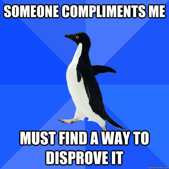 Someone compliments me Must find a way to disprove it  