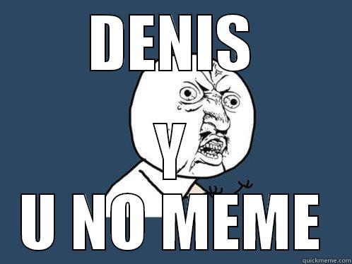 DENIS Y U NO MEME Y U No