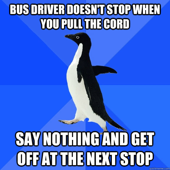 bus driver doesn't stop when you pull the cord say nothing and get off at the next stop  Socially Awkward Penguin