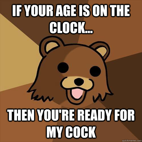 if your age is on the clock... then you're ready for my cock  Pedobear