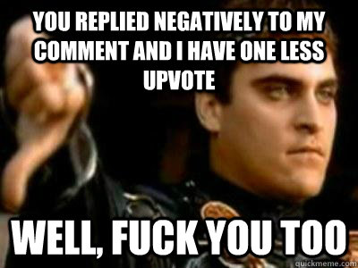 You replied negatively to my comment and I have one less upvote well, fuck you too  Downvoting Roman