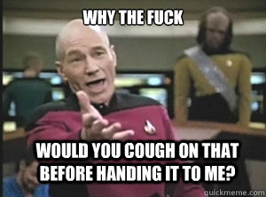 why the fuck would you cough on that before handing it to me? - why the fuck would you cough on that before handing it to me?  Annoyed Picard