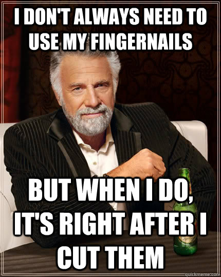 I don't always need to use my fingernails but when i do, it's right after i cut them  The Most Interesting Man In The World
