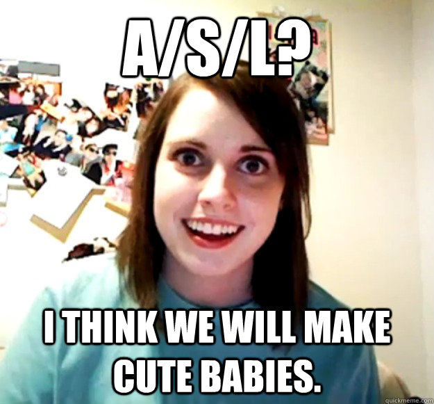 A/s/l? I think we will make cute babies.  Overly Attached Girlfriend