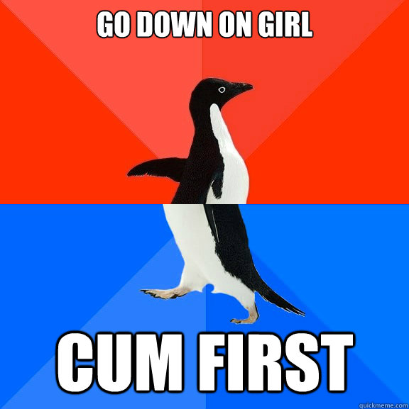 Go Down on girl cum first - Go Down on girl cum first  Socially Awesome Awkward Penguin