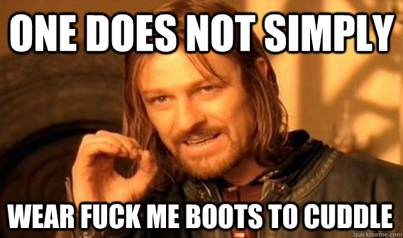 ONE DOES NOT SIMPLY WEAR FUCK ME BOOTS TO CUDDLE - ONE DOES NOT SIMPLY WEAR FUCK ME BOOTS TO CUDDLE  One Does Not Simply