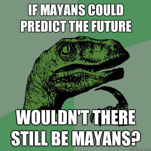 if mayans could predict the future wouldn't there still be mayans?  Philosoraptor