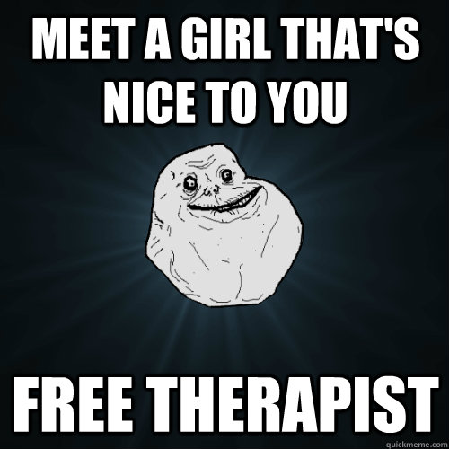 meet a girl that's nice to you free therapist  Forever Alone