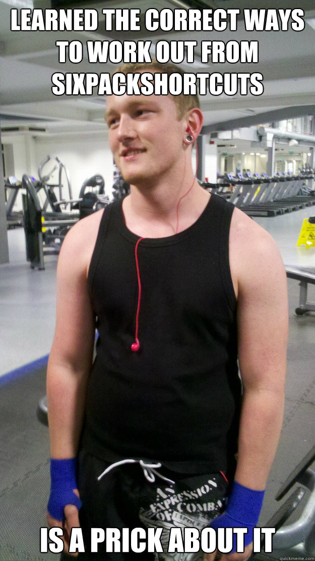 learned the correct ways to work out from sixpackshortcuts is a prick about it  