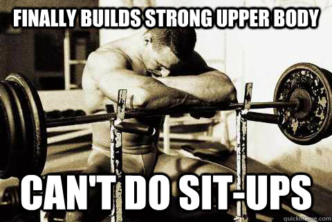Finally builds Strong Upper body can't do sit-ups  sad gym rat