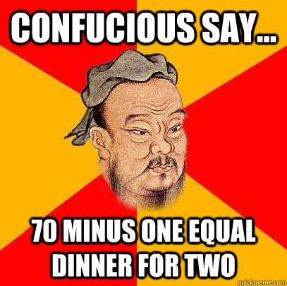Confucious say... 70 minus one equal dinner for two  Confucius says