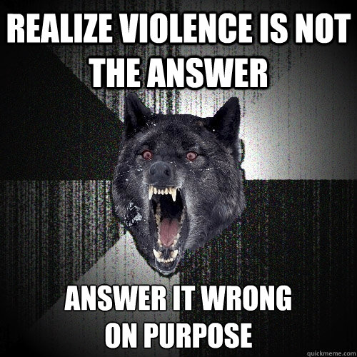 Realize violence is not the answer answer it wrong 
on purpose  Insanity Wolf