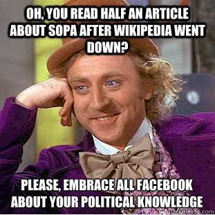Oh, You read half an article about SOPA after wikipedia went down? Please, embrace all facebook about your political knowledge  Creepy Wonka