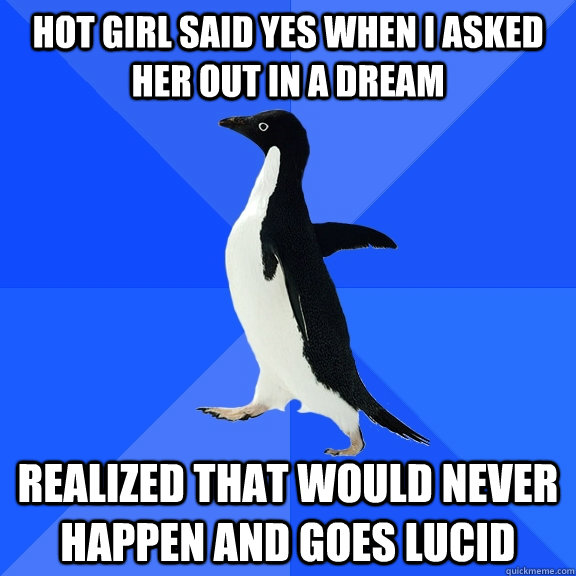 Hot girl said yes when i asked her out in a dream realized that would never happen and goes lucid  Socially Awkward Penguin