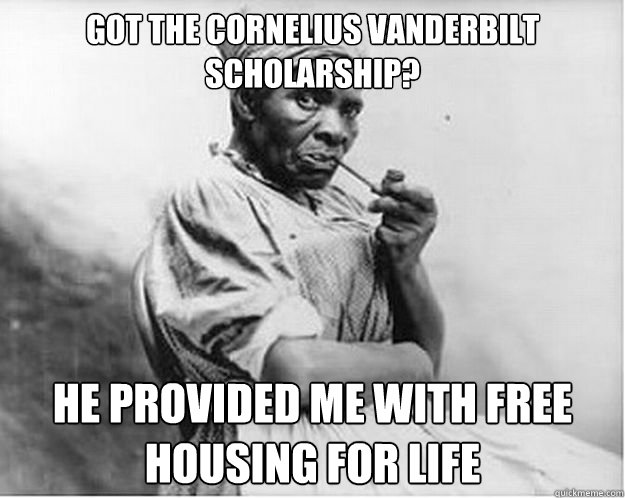 Got the Cornelius Vanderbilt Scholarship?
 He provided me with free housing for life  Unimpressed Slave
