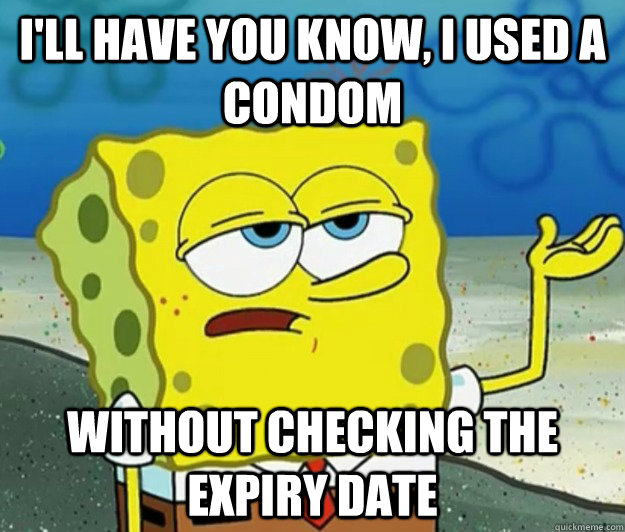I'll have you know, I used a condom without checking the expiry date  Tough Spongebob