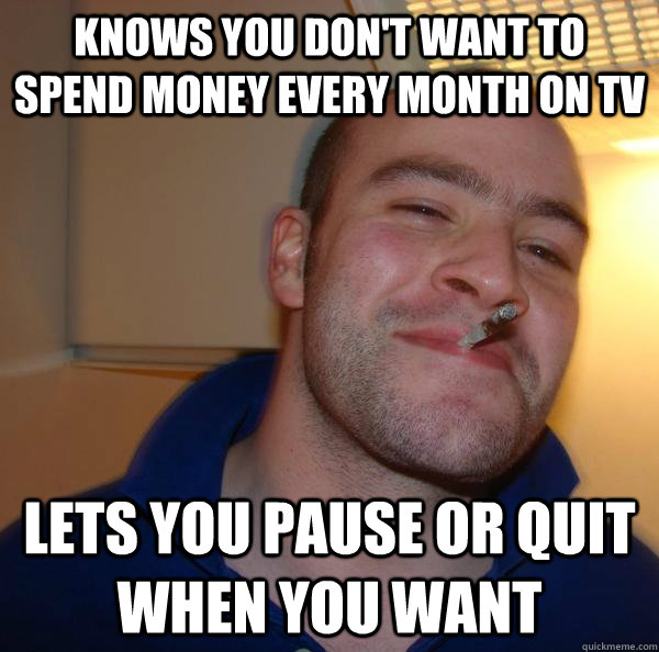 Knows you don't want to spend money every month on TV Lets you pause or quit when you want - Knows you don't want to spend money every month on TV Lets you pause or quit when you want  Misc
