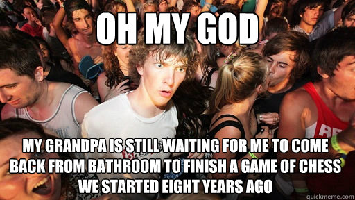 Oh my god my grandpa is still waiting for me to come back from bathroom to finish a game of chess we started eight years ago  Sudden Clarity Clarence