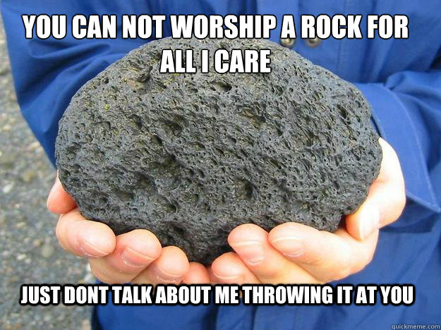 You can not worship a rock for all i care just dont talk about me throwing it at you - You can not worship a rock for all i care just dont talk about me throwing it at you  Pumice