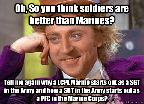 Oh, So you think soldiers are better than Marines? Tell me again why a LCPL Marine starts out as a SGT in the Army and how a SGT in the Army starts out as a PFC in the Marine Corps? - Oh, So you think soldiers are better than Marines? Tell me again why a LCPL Marine starts out as a SGT in the Army and how a SGT in the Army starts out as a PFC in the Marine Corps?  condesending wanka