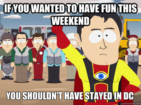 If you wanted to have fun this weekend you shouldn't have stayed in DC  Captain Hindsight