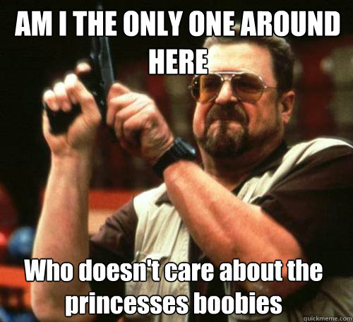 AM I THE ONLY ONE AROUND
HERE Who doesn't care about the  princesses boobies - AM I THE ONLY ONE AROUND
HERE Who doesn't care about the  princesses boobies  Misc