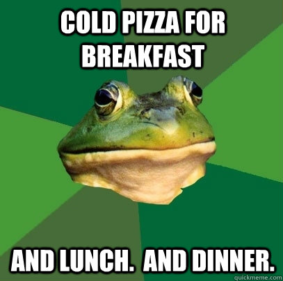 cold pizza for breakfast and lunch.  and dinner.   Foul Bachelor Frog