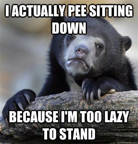 I actually pee sitting down Because I'm too lazy to stand  Confession Bear