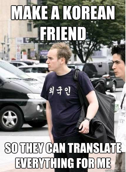 make a korean friend so they can translate everything for me - make a korean friend so they can translate everything for me  Clueless