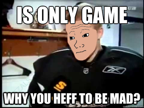 Is only game Why you heff to be mad? - Is only game Why you heff to be mad?  Why you heff to be mad