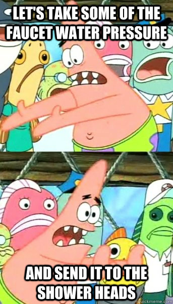 Let's take some of the faucet water pressure and send it to the shower heads  Push it somewhere else Patrick