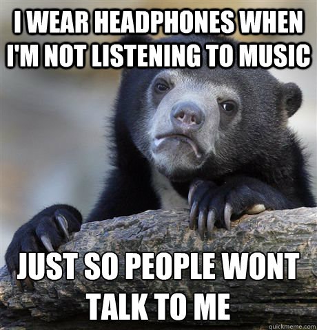 I wear headphones when I'm not listening to music Just So people wont talk to me - I wear headphones when I'm not listening to music Just So people wont talk to me  Confession Bear