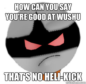 how can you say you're good at wushu that's no heli-kick - how can you say you're good at wushu that's no heli-kick  ButthurtTori