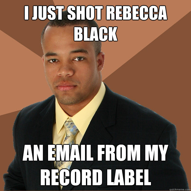 I just shot Rebecca Black an email from my record label  Successful Black Man