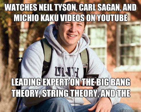 watches neil tyson, carl sagan, and michio kaku videos on youtube leading expert on the big bang theory, string theory, and the meaning of life  College Freshman