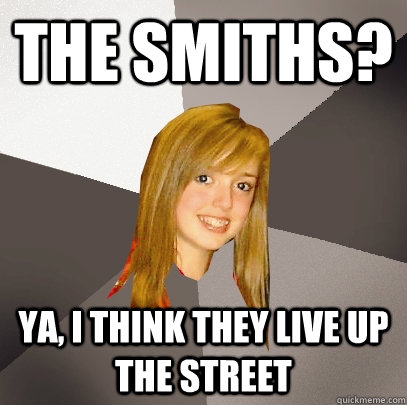 The Smiths? Ya, I think they Live up the street  Musically Oblivious 8th Grader