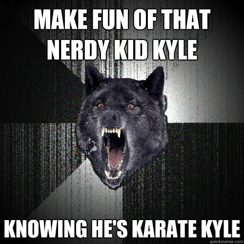 make fun of that nerdy kid kyle knowing he's karate kyle  Insanity Wolf