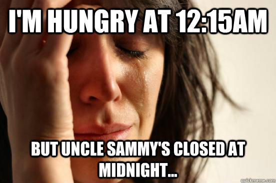 I'm hungry at 12:15am But Uncle Sammy's closed at midnight...  First World Problems