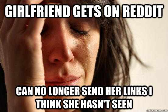 Girlfriend gets on reddit can no longer send her links i think she hasn't seen  First World Problems