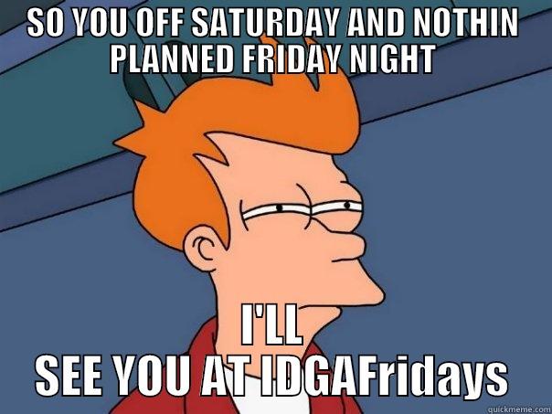 SO YOU OFF SATURDAY AND NOTHIN PLANNED FRIDAY NIGHT I'LL SEE YOU AT IDGAFRIDAYS Futurama Fry