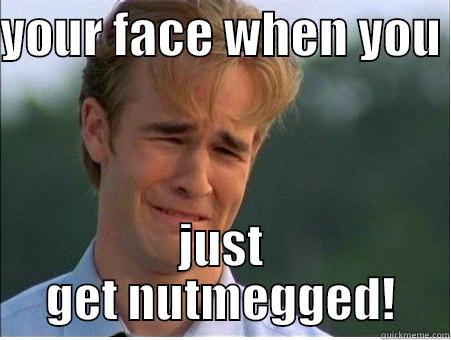 YOUR FACE WHEN YOU  JUST GET NUTMEGGED! 1990s Problems