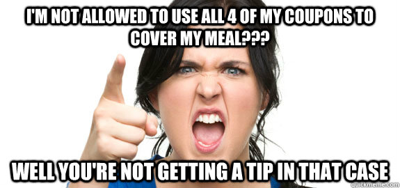 I'm not allowed to use all 4 of my coupons to cover my meal??? well you're not getting a tip in that case - I'm not allowed to use all 4 of my coupons to cover my meal??? well you're not getting a tip in that case  Angry Customer