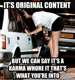 It's original content But we can say it's a karma whore it that's what you're into  Karma Whore