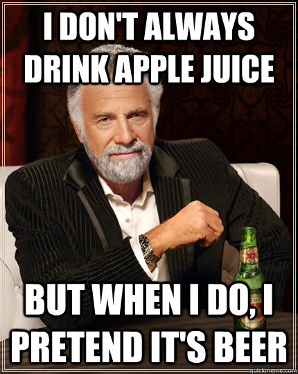I don't always drink apple juice  but when i do, i pretend it's beer  The Most Interesting Man In The World