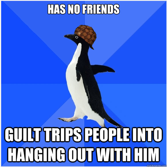 Has no friends Guilt trips people into hanging out with him  Scumbag Socially Awkward Penguin