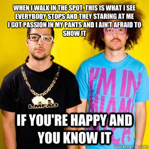 When I walk in the spot, this is what I see
Everybody stops and they staring at me
I got passion in my pants and I ain't afraid to show it If you're happy and you know it  