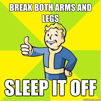 Break both arms and legs Sleep it off  