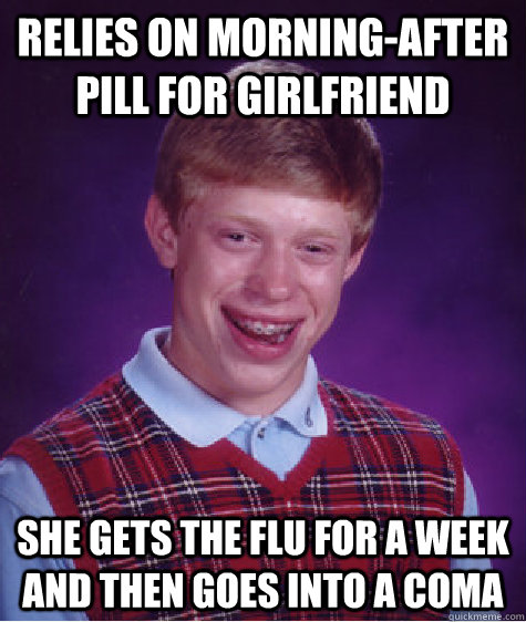 relies on morning-after pill for girlfriend she gets the flu for a week and then goes into a coma  Bad Luck Brian