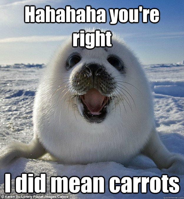 Hahahaha you're right  I did mean carrots  Easily Pleased Seal