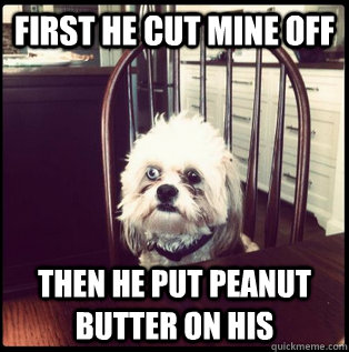 First He cut mine off then he put peanut butter on his  Life Hardened Dog